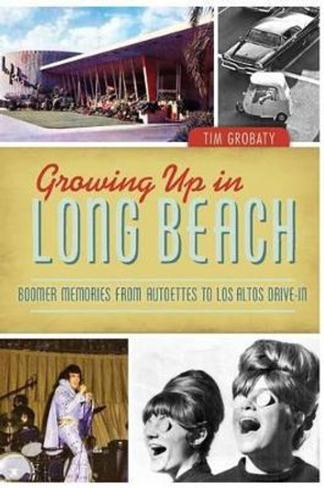 Growing Up in Long Beach: Boomer Memories from Autoettes to Los Altos Drive-in by Tim Grobaty 9781626193581