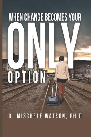 When Change Becomes Your Only Option by K Mischele Watson 9798645397081