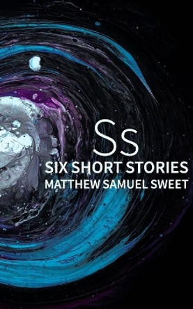 Ss: Six Stories by Matthew Samuel Sweet 9798665528274