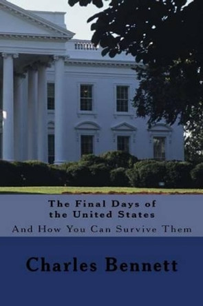 The Final Days of the United States: And How You Can Survive Them by Charles Bennett 9781536949278