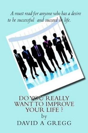 Do you REALLY want to improve YOUR life ? by David a Gregg 9781497438637