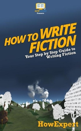 How To Write Fiction: Your Step-By-Step Guide To Writing Fiction by Howexpert Press 9781537423920