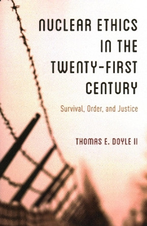 Nuclear Ethics in the Twenty-First Century: Survival, Order, and Justice by Thomas E Doyle II 9781538164136