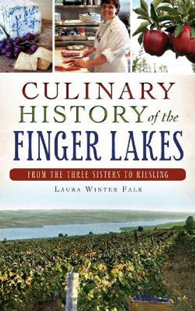 Culinary History of the Finger Lakes: From the Three Sisters to Riesling by Laura Winter Falk 9781540210463