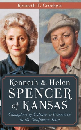 Kenneth & Helen Spencer of Kansas: Champions of Culture & Commerce in the Sunflower State by Kenneth F Crockett 9781540223135