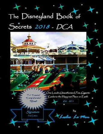 The Disneyland Book of Secrets 2018 - Dca: One Local's Unauthorized, Fun, Gigantic Guide to the Happiest Place on Earth by Leslie Le Mon 9781979470285