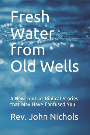 Fresh Water from Old Wells: A New Look at Biblical Stories that May Have Confused You by John Hay Nichols 9781695360112