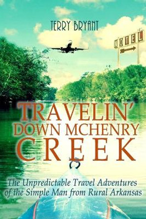 Travelin' Down McHenry Creek: The Unpredictable Travel Adventures of the Simple Man from Rural Arkansas by Terry Bryant 9781717521194