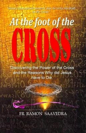 At The Foot of the Cross: Discovering the Power of the Cross and the Reasons Why did Jesus have to die? by Ramon Saavedra 9781717582508