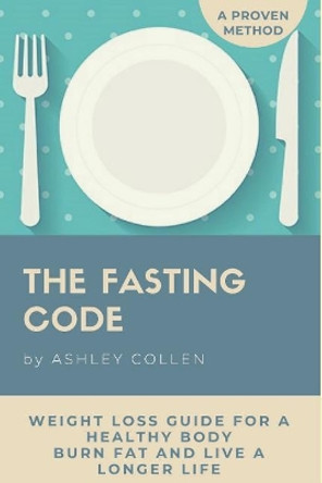 Intermittent Fasting: Weight Loss Guide for a Healthy Body, Burn Fat and Live a Longer Life by Ashley Collen 9781717824271