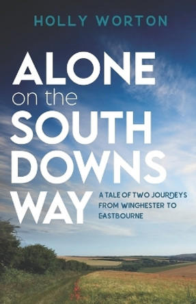 Alone on the South Downs Way: A Tale of Two Journeys from Winchester to Eastbourne by Holly Worton 9781911161424