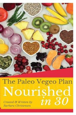 Nourished In 30: The 30 Day Paleo Vegeo program that covers nutrition, healing, health, emotional eating and will teach you how to be Fully Nourished! by Barbara Christensen 9781506001753