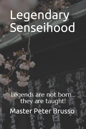 Legendary Senseihood: Where Sensei's learn to be legends by Peter C Brusso 9798678387172