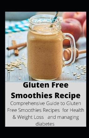 Gluten Free Smoothies Recipe: Comprehensive Guide to Gluten Free Smoothies Recipes for Health & Weight Loss and managing diabetes by Alex Paul M D 9798686393295
