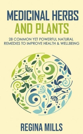 Medicinal Herbs and Plants: 28 Common Yet Powerful Natural Remedies To Improve Health & Wellbeing by Regina Mills 9798694427630