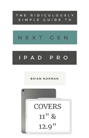 The Ridiculously Simple Guide to the Next Generation iPad Pro: A Practical Guide to Getting Started with the New 11 and 12.3 iPad Pro by Brian Norman 9781629177144
