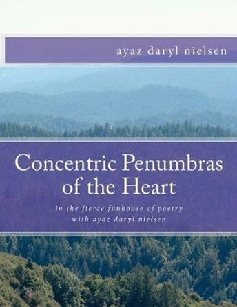 Concentric Penumbras of the Heart: in the fierce funhouse of poetry with ayaz daryl nielsen by Ayaz Daryl Nielsen 9781478159933