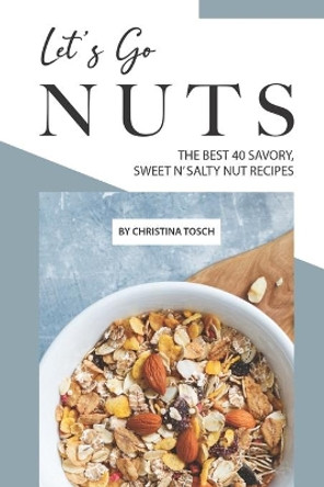 Let's Go Nuts: The Best 40 Savory, Sweet n' Salty Nut Recipes by Christina Tosch 9781689878531