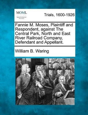 Fannie M. Moses, Plaintiff and Respondent, Against the Central Park, North and East River Railroad Company, Defendant and Appellant. by William B Waring 9781275562110