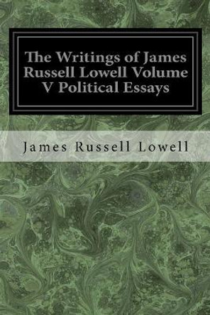 The Writings of James Russell Lowell Volume V Political Essays by James Russell Lowell 9781975800963