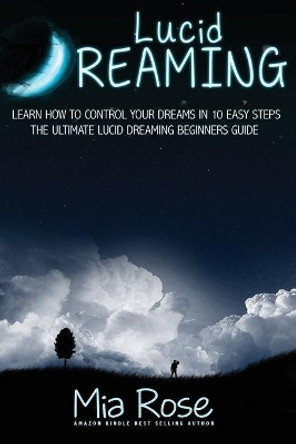 Lucid Dreaming For Beginners: Learn How to Control Your Dreams In10 Easy Steps by Mia Rose 9781989785140