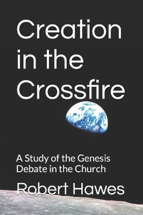 Creation in the Crossfire: A Study of the Genesis Debate in the Church by Robert Hawes 9798703943489