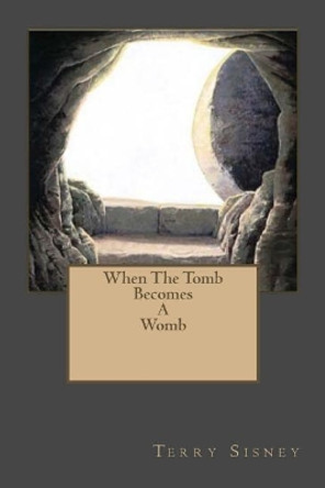 When The Tomb Becomes A Womb by Terry W Sisney 9781985184114