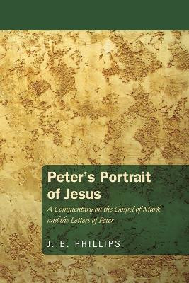 Peter's Portrait of Jesus: A Commentary on the Gospel of Mark and the Letters of Peter by J B Phillips 9781620323410