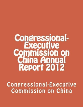 Congressional-Executive Commission on China Annual Report 2012 by Congressional-Executive Commission on Ch 9781480235168