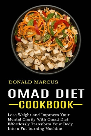 Omad Diet Cookbook: Effortlessly Transform Your Body Into a Fat-burning Machine (Lose Weight and Improves Your Mental Clarity With Omad Diet) by Donald Marcus 9781774850091