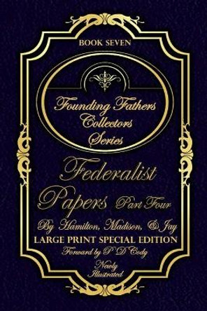 Federalist Papers Part Four - Illustrated & Large Print Special Edition: The most POWERFUL words in the history of the United States of America! by Pd Cody 9798615729409