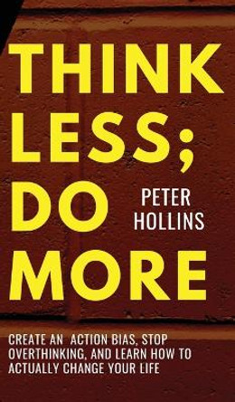 Think Less; Do More: Create An Action Bias, Stop Overthinking, and Learn How to Actually Change Your Life by Peter Hollins 9781647434601