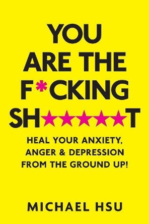 You are the F*cking Sh*****t: Heal Your Anxiety, Anger and Depression From the Ground Up! by Michael Hsu 9781949593020