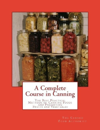 A Complete Course in Canning: The Best Practical Methods of Canning Foods and Preserving Fruits and Vegetables by The Canned Food Authority 9781973820161