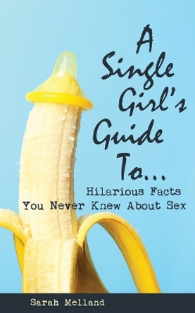 A Single Girl's Guide to...Hilarious Facts You Never Knew About Sex by Sarah Melland 9781734633382