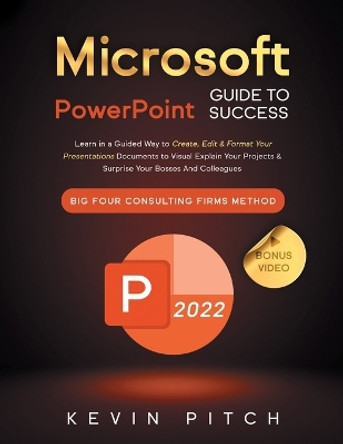 Microsoft PowerPoint Guide for Success: Learn in a Guided Way to Create, Edit & Format Your Presentations Documents to Visual Explain Your Projects & Surprise Your Bosses And Colleagues Big Four Consulting Firms Method by Kevin Pitch 9781915331489