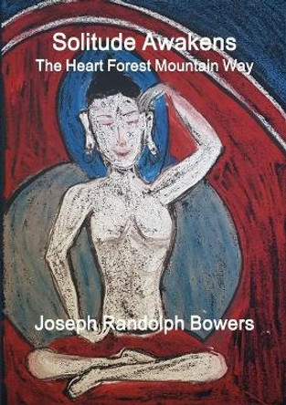 Solitude Awakens: The Heart Forest Mountain Way by Joseph Randolph Bowers 9781925034110