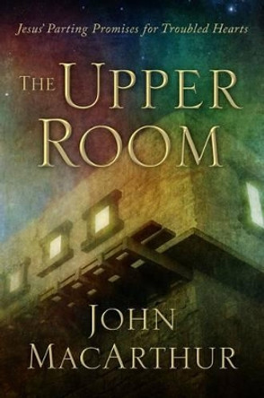 The Upper Room: Jesus' Parting Promises for Troubled Hearts by John MacArthur 9781934952207