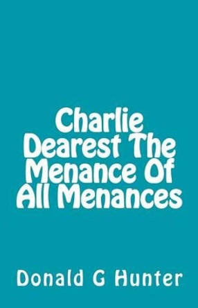 Charlie Dearest The Menance Of All Menances by Donald G Hunter 9781505386219