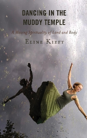 Dancing in the Muddy Temple: A Moving Spirituality of Land and Body by Eline Kieft 9780739189023