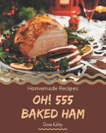 Oh! 555 Homemade Baked Ham Recipes: From The Homemade Baked Ham Cookbook To The Table by Dora Kirby 9798697153741