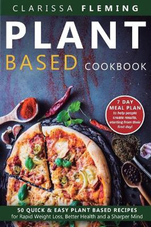 Plant Based Cookbook: 50 Quick & Easy Plant Based Recipes for Rapid Weight Loss, Better Health and a Sharper Mind (Includes 7 Day Meal Plan to help people create results starting from their first day) by Clarissa Fleming 9781647138790