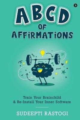 ABCD of Affirmations: Train Your Brainchild & Re-Install Your Inner Software by Sudeepti Rastogi 9781648699962