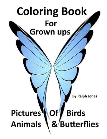 Coloring Book For Grown Ups: Pictures of Birds, Animals, & Butterflies & Much Much More by Ralph Jones 9781544788333