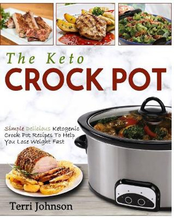 The Keto Crockpot: Simple Delicious Ketogenic Crock Pot Recipes To Help You Lose Weight Fast by Terri Johnson 9781978461253