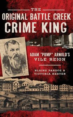 The Original Battle Creek Crime King: Adam Pump Arnold S Vile Reign by Blaine Pardoe 9781531699451