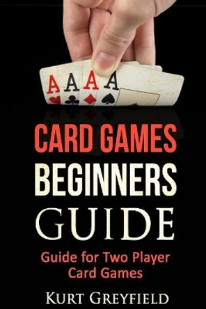 Card Games Beginners Guide: Guide for Two Player Card Games by Kurt Greyfield 9781530631865