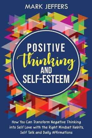 Positive Thinking and Self-Esteem: How You Can Transform Negative Thinking into Self Love with the Right Mindset Habits, Self-Talk and Daily Affirmations by Mark Jeffers 9781637161036