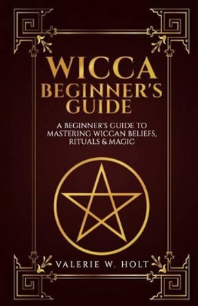 Wicca for Beginners: A Beginner's Guide to Mastering Wiccan Beliefs, Rituals, an by Valerie W Holt 9781541268050