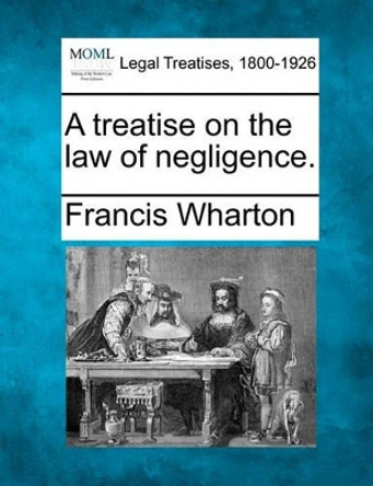 A Treatise on the Law of Negligence. by Francis Wharton 9781240034734